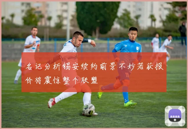 名记分析锡安续约前景不妙若获报价将震惊整个联盟